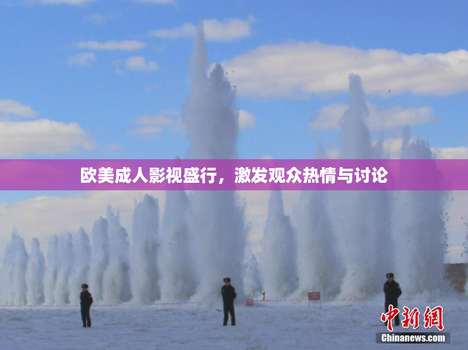 欧美成人影视盛行，激发观众热情与讨论