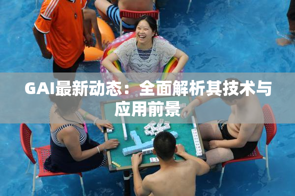 GAI最新动态：全面解析其技术与应用前景