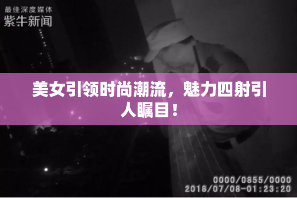 美女引领时尚潮流，魅力四射引人瞩目！