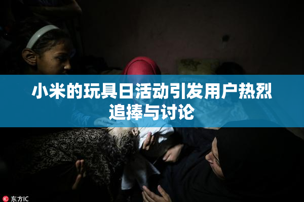 小米的玩具日活动引发用户热烈追捧与讨论