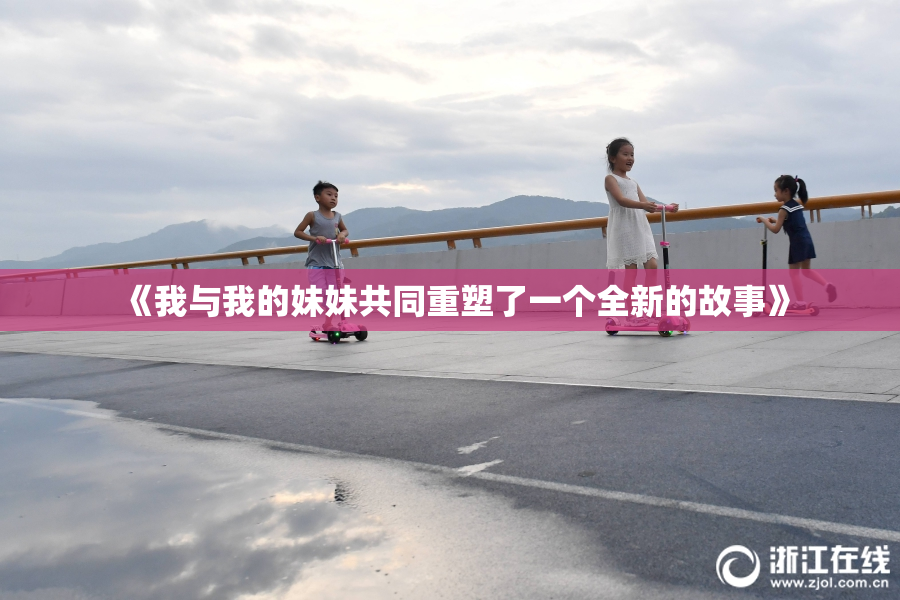 《我与我的妹妹共同重塑了一个全新的故事》