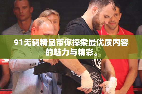 91无码精品带你探索最优质内容的魅力与精彩。