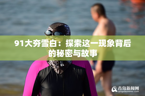 91大夯雪白：探索这一现象背后的秘密与故事