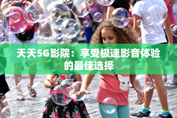 天天5G影院：享受极速影音体验的最佳选择