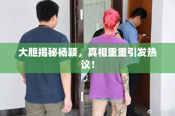 大胆揭秘杨颖，真相重重引发热议！