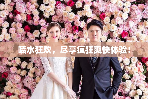 喷水狂欢，尽享疯狂爽快体验！