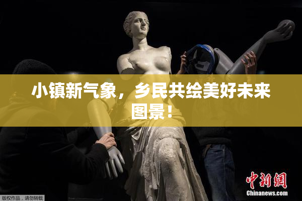 小镇新气象，乡民共绘美好未来图景！