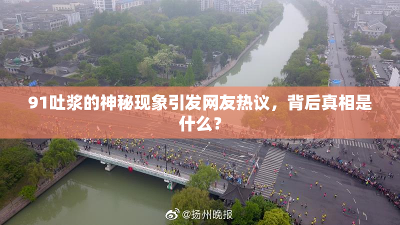 91吐浆的神秘现象引发网友热议，背后真相是什么？