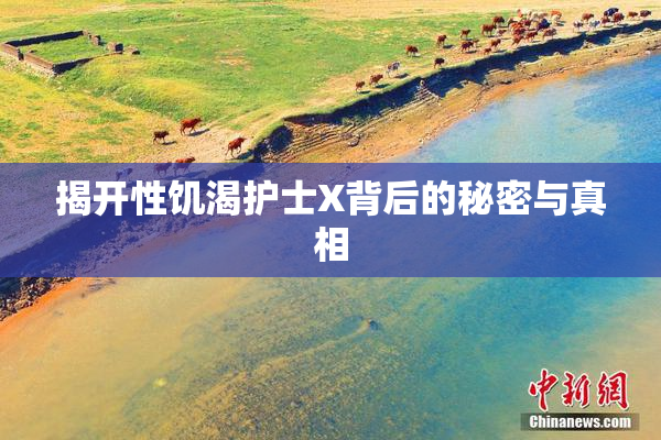 揭开性饥渴护士X背后的秘密与真相