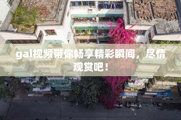 gai视频带你畅享精彩瞬间，尽情观赏吧！