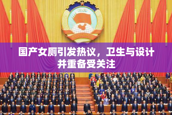 国产女厕引发热议，卫生与设计并重备受关注