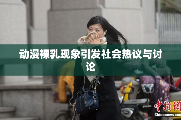 动漫裸乳现象引发社会热议与讨论