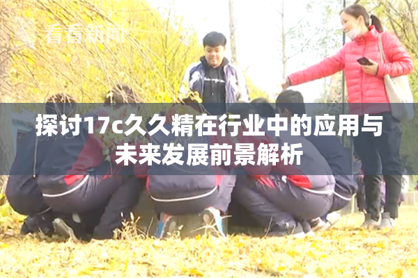 探讨17c久久精在行业中的应用与未来发展前景解析
