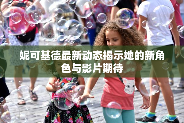 妮可基德最新动态揭示她的新角色与影片期待