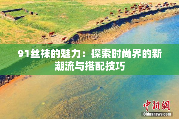 91丝袜的魅力：探索时尚界的新潮流与搭配技巧