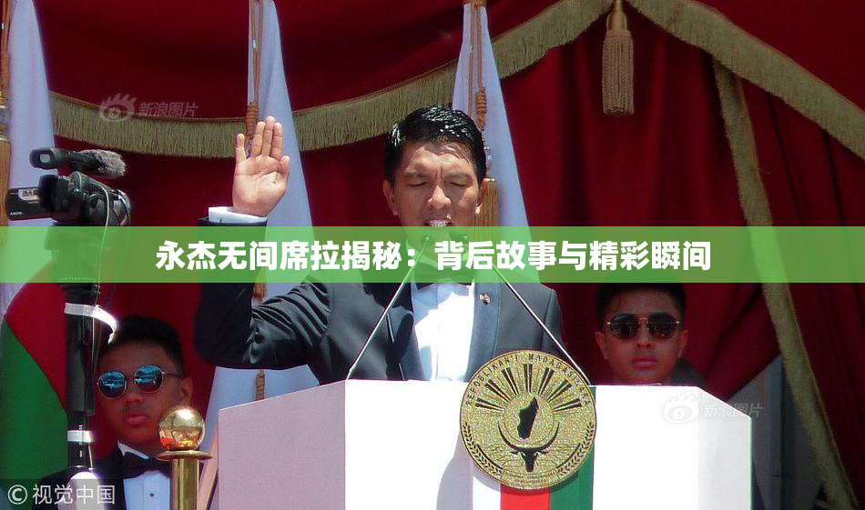 永杰无间席拉揭秘：背后故事与精彩瞬间