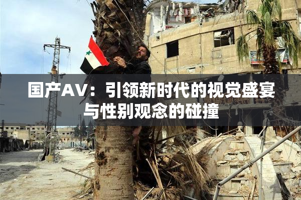国产AV：引领新时代的视觉盛宴与性别观念的碰撞