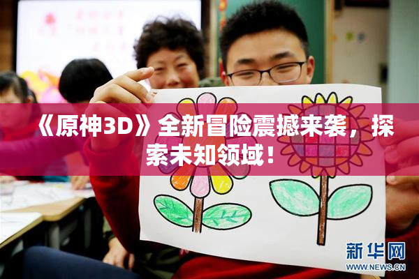 《原神3D》全新冒险震撼来袭，探索未知领域！