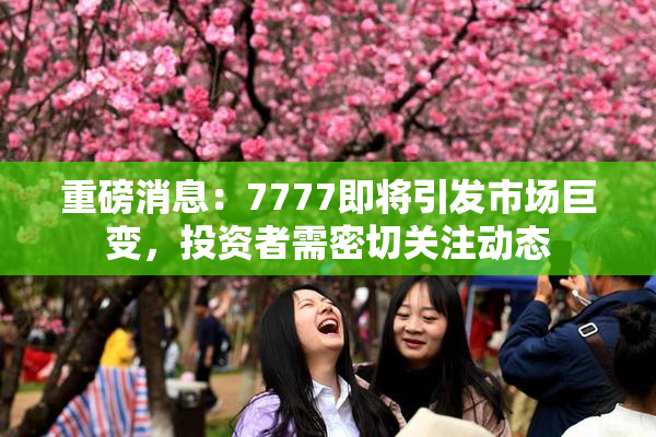 重磅消息：7777即将引发市场巨变，投资者需密切关注动态