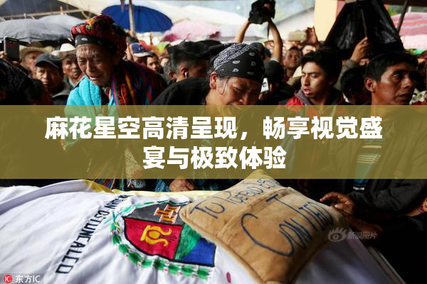 麻花星空高清呈现，畅享视觉盛宴与极致体验
