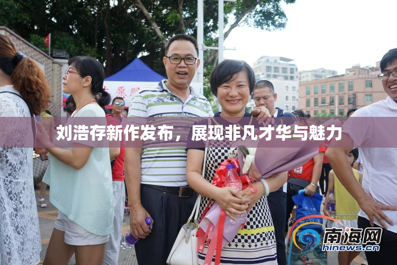 刘浩存新作发布，展现非凡才华与魅力