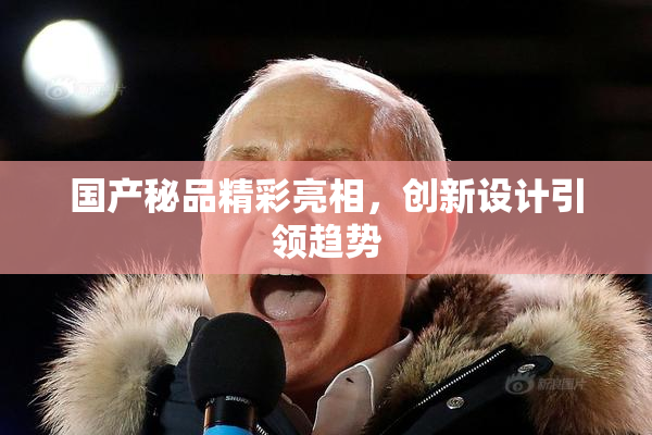 国产秘品精彩亮相，创新设计引领趋势