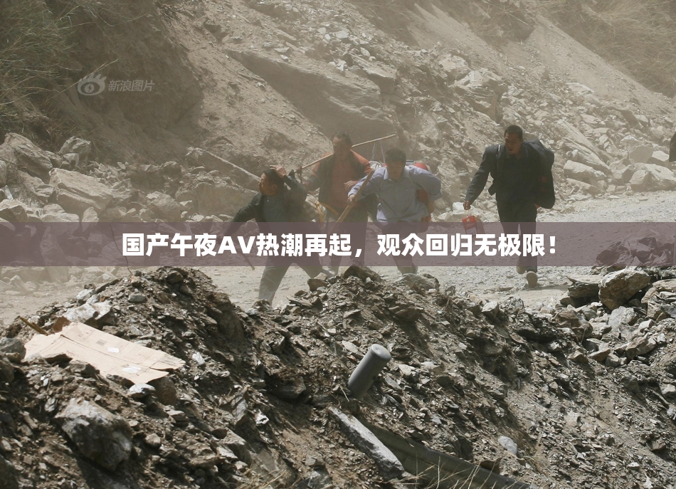 国产午夜AV热潮再起，观众回归无极限！