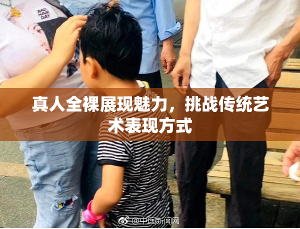 真人全裸展现魅力，挑战传统艺术表现方式