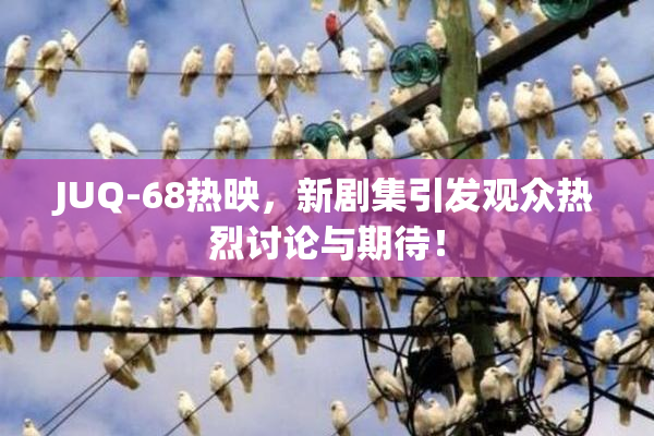 JUQ-68热映，新剧集引发观众热烈讨论与期待！