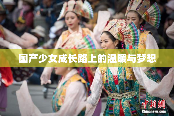 国产少女成长路上的温暖与梦想