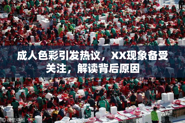 成人色彩引发热议，XX现象备受关注，解读背后原因