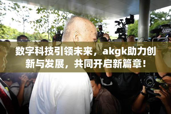 数字科技引领未来，akgk助力创新与发展，共同开启新篇章！