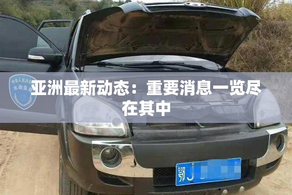 亚洲最新动态：重要消息一览尽在其中