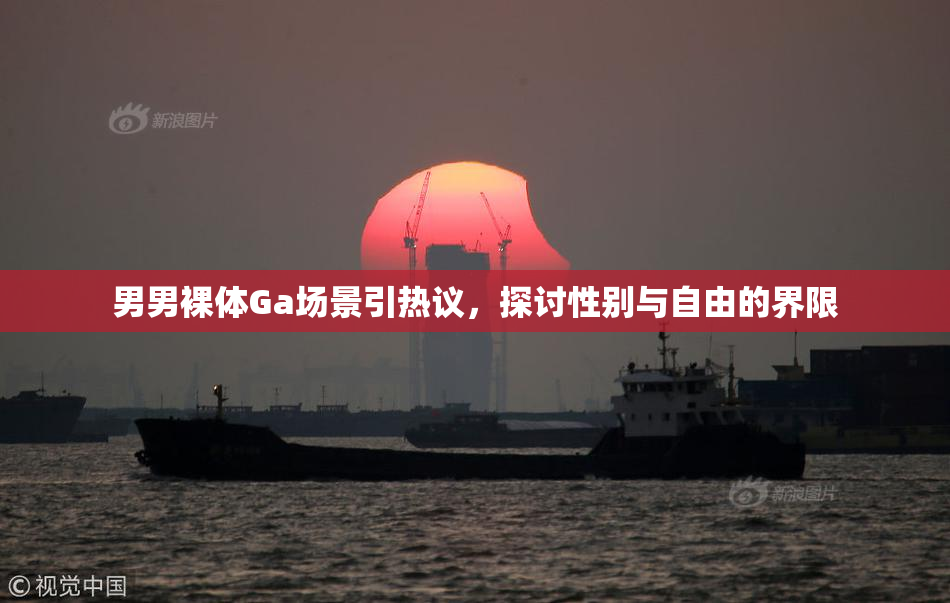 男男裸体Ga场景引热议，探讨性别与自由的界限