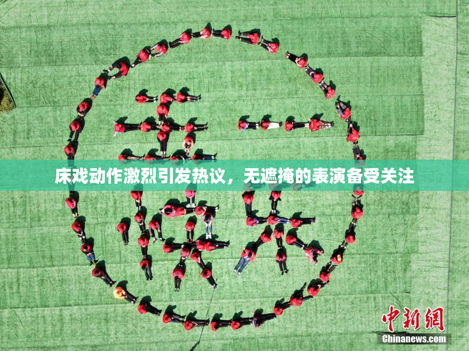床戏动作激烈引发热议，无遮掩的表演备受关注