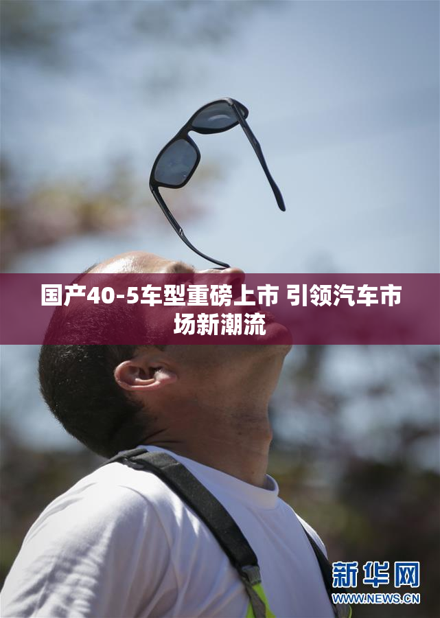 国产40-5车型重磅上市 引领汽车市场新潮流