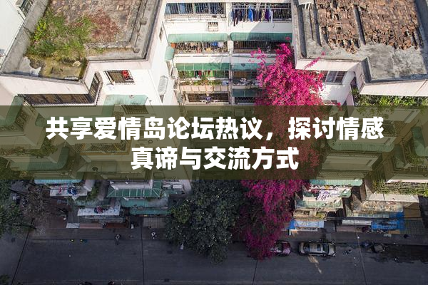 共享爱情岛论坛热议，探讨情感真谛与交流方式