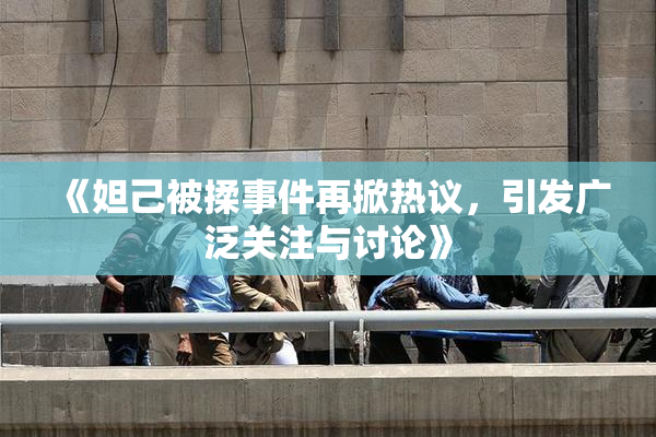 《妲己被揉事件再掀热议，引发广泛关注与讨论》