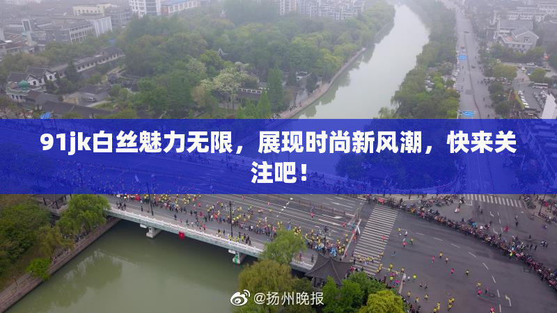 91jk白丝魅力无限，展现时尚新风潮，快来关注吧！