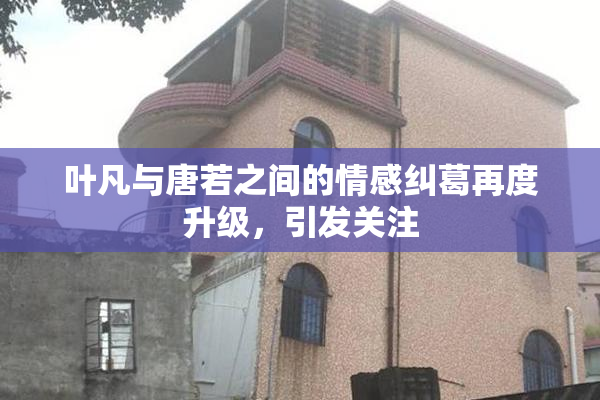 叶凡与唐若之间的情感纠葛再度升级，引发关注