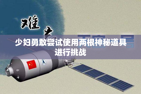 少妇勇敢尝试使用两根神秘道具进行挑战