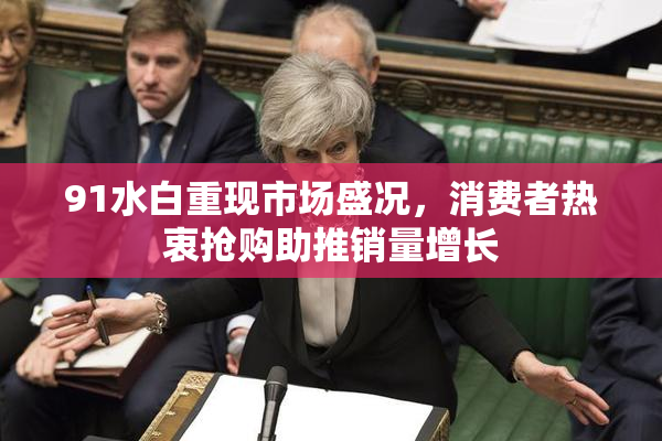 91水白重现市场盛况，消费者热衷抢购助推销量增长