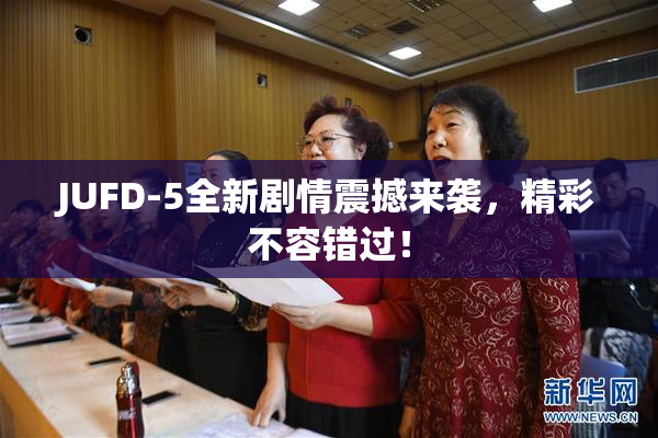 JUFD-5全新剧情震撼来袭，精彩不容错过！