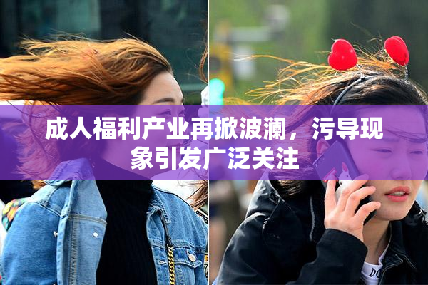 成人福利产业再掀波澜，污导现象引发广泛关注
