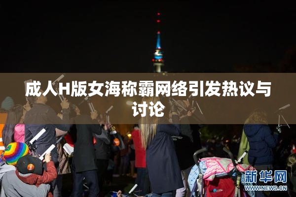 成人H版女海称霸网络引发热议与讨论