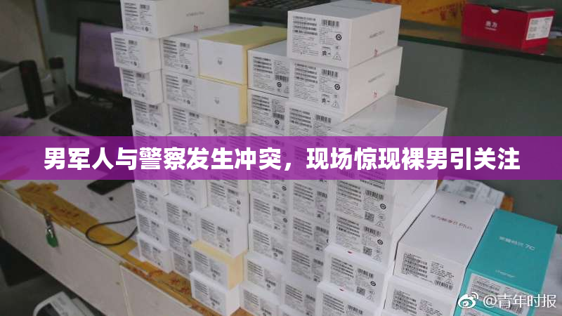 男军人与警察发生冲突，现场惊现裸男引关注