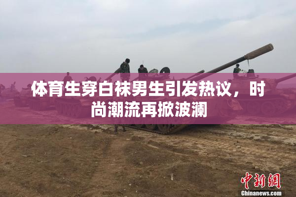 体育生穿白袜男生引发热议，时尚潮流再掀波澜