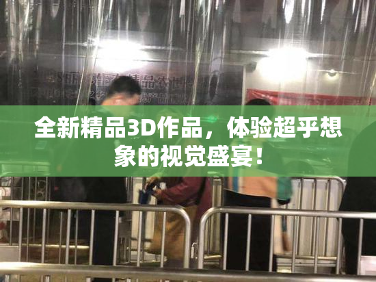 全新精品3D作品，体验超乎想象的视觉盛宴！