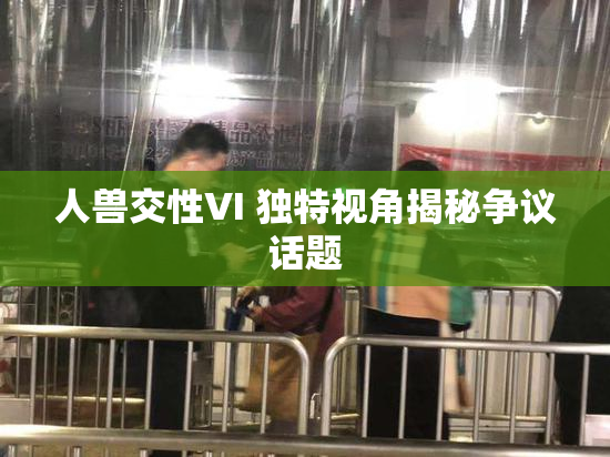 人兽交性VI 独特视角揭秘争议话题