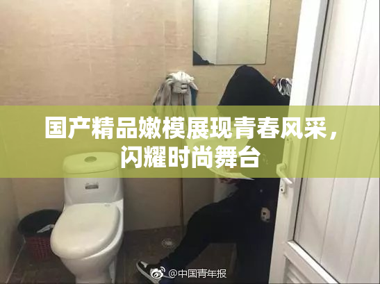国产精品嫩模展现青春风采，闪耀时尚舞台